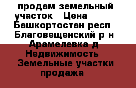 продам земельный участок › Цена ­ 290 - Башкортостан респ., Благовещенский р-н, Арамелевка д. Недвижимость » Земельные участки продажа   